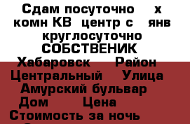 Сдам посуточно 2- х комн КВ  центр с 12янв круглосуточно СОБСТВЕНИК  Хабаровск   › Район ­ Центральный  › Улица ­ Амурский бульвар  › Дом ­ 3 › Цена ­ 1 600 › Стоимость за ночь ­ 1 600 › Стоимость за час ­ 100 - Хабаровский край, Хабаровск г. Недвижимость » Квартиры аренда посуточно   . Хабаровский край